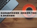 张家界清远网站制作奶茶视频（做奶茶视频,学做奶茶,做奶茶的视频）