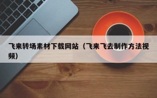 张家界飞来转场素材下载网站（飞来飞去制作方法视频）