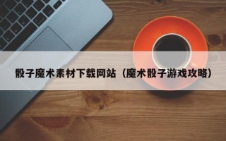 张家界骰子魔术素材下载网站（魔术骰子游戏攻略）